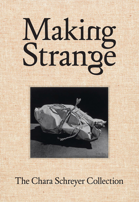 Making Strange: The Chara Schreyer Collection By Douglas Fogle (Editor), Hanneke Skerath (Editor), Chara Schreyer (Foreword by) Cover Image