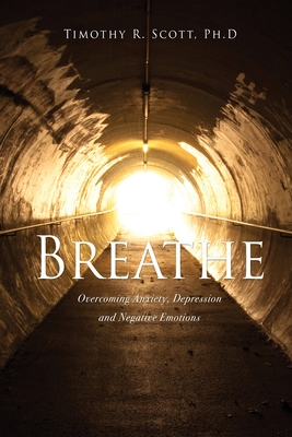 Breathe: Overcoming Anxiety, Depression and Negative Emotions By Timothy R. Scott Cover Image