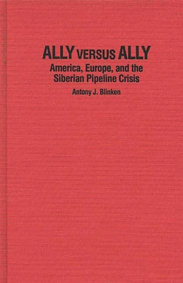 Ally Versus Ally: America, Europe, and the Siberian Pipeline Crisis By Antony J. Blinken Cover Image