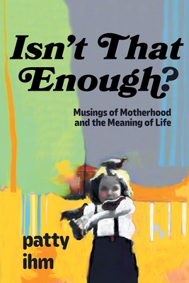 Isn't That Enough? Musings of Motherhood and the Meaning of Life By Patricia Ihm Cover Image