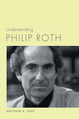 Understanding Philip Roth (Understanding Contemporary American Literature) By Matthew A. Shipe Cover Image