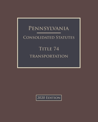 Pennsylvania Consolidated Statutes Title 74 Transportation 2020 Edition Cover Image