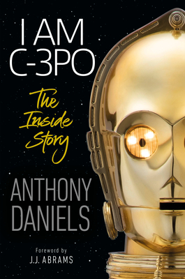 I Am C-3PO: The Inside Story: Foreword by J.J. Abrams By Anthony Daniels, J.J. Abrams (Foreword by) Cover Image