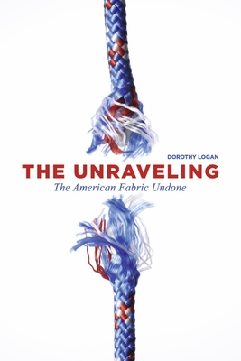 The Unraveling: The American Fabric Undone By Dorothy Logan Cover Image