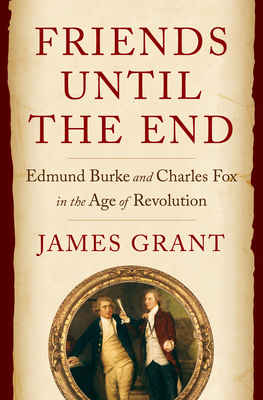 Friends Until the End: Edmund Burke and Charles Fox in the Age of Revolution By James Grant Cover Image