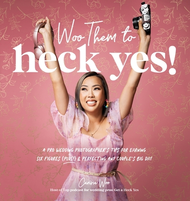 Woo Them to HECK YES!: A Pro Wedding Photographer's Tips for Earning Six Figures (Plus!) & Perfecting Any Couple's Big Day By Carissa Woo Cover Image
