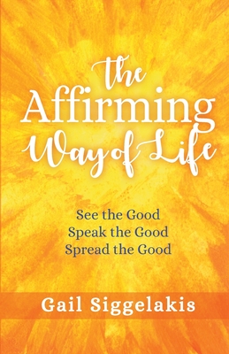 The Affirming Way of Life: See the Good, Speak the Good, Spread the Good By Gail Siggelakis Cover Image
