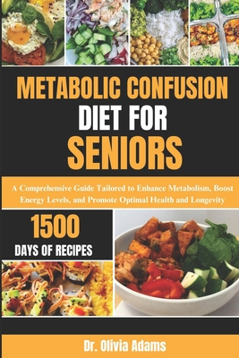 Metabolic Confusion Diet for Seniors: A Comprehensive Guide Tailored to Enhance Metabolism, Boost Energy Levels, and Promote Optimal Health and Longev Cover Image