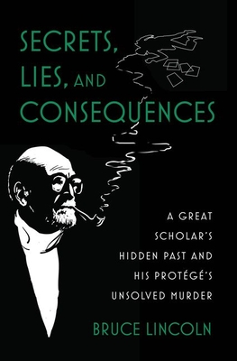 Secrets, Lies, and Consequences: A Great Scholar's Hidden Past and His Protã(c)Gã(c)'s Unsolved Murder By Bruce Lincoln Cover Image