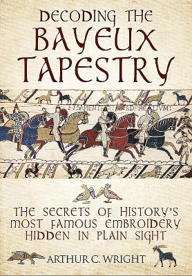 Decoding the Bayeux Tapestry: The Secrets of History's Most Famous Embriodery Hidden in Plain Sight By Arthur Colin Wright Cover Image