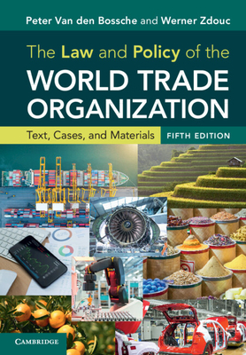The Law and Policy of the World Trade Organization: Text, Cases, and Materials By Peter Van Den Bossche, Werner Zdouc Cover Image