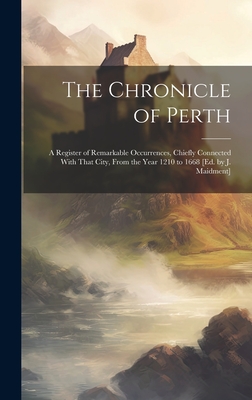 The Chronicle of Perth: A Register of Remarkable Occurrences, Chiefly Connected With That City, From the Year 1210 to 1668 [Ed. by J. Maidment By Anonymous Cover Image