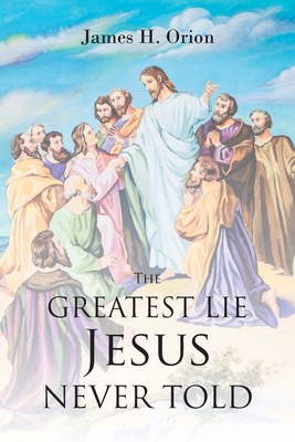 The Greatest Lie Jesus Never Told By James H. Orion Cover Image