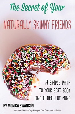 The Secret of Your Naturally Skinny Friends: a simple path to your best body and a healthy mind By Monica Swanson Cover Image