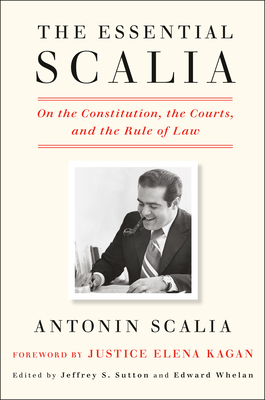 The Essential Scalia: On the Constitution, the Courts, and the Rule of Law By Antonin Scalia, Jeffrey S. Sutton (Editor), Edward Whelan (Editor), Elena Kagan (Foreword by) Cover Image
