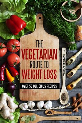 The Vegetarian Route to Weight Loss: Over 50 Delicious Recipes