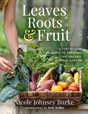 Leaves, Roots & Fruit: A Step-by-Step Guide to Planting an Organic Kitchen Garden By Nicole Johnsey Burke, Eric Kelley (Photographs by) Cover Image