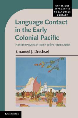 Language Contact in the Early Colonial Pacific: Maritime Polynesian Pidgin Before Pidgin English (Cambridge Approaches to Language Contact) By Emanuel J. Drechsel Cover Image