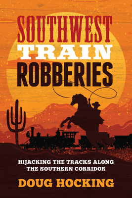 Southwest Train Robberies: Hijacking the Tracks Along the Southern Corridor By Doug Hocking Cover Image