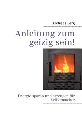 Anleitung zum geizig sein!: Energie sparen und erzeugen für Selbermacher By Andreas Lerg Cover Image