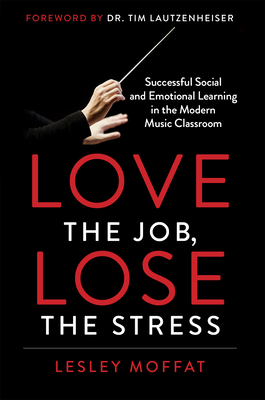 Love the Job, Lose the Stress: Successful Social and Emotional Learning in the Modern Music Classroom By Lesley Moffat Cover Image