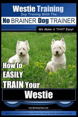 Westie Training Dog Training with the No BRAINER Dog TRAINER We Make it THAT Easy!: How to EASILY TRAIN Your Westie By Paul Allen Pearce Cover Image
