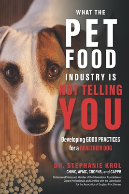 What the Pet Food Industry Is Not Telling You: Developing Good Practices for a Healthier Dog By Stephanie Krol Cover Image