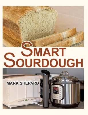 Smart Sourdough: The No-Starter, No-Waste, No-Cheat, No-Fail Way to Make Naturally Fermented Bread in 24 Hours or Less with a Home Proo By Mark Shepard, Anne L. Watson (Foreword by) Cover Image