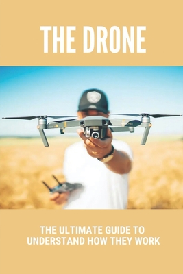 The Drone: The Ultimate Guide To Understand How They Work: Potential Of Drones Cover Image