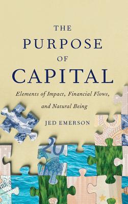 The Purpose of Capital: Elements of Impact, Financial Flows, and Natural Being By Jed Emerson Cover Image