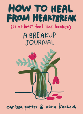 How to Heal from Heartbreak (or at Least Feel Less Broken): A breakup journal By Carissa Potter, Vera Kachouh Cover Image