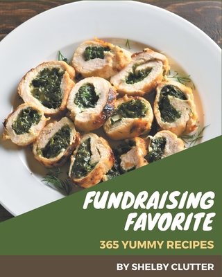 365 Yummy Fundraising Favorite Recipes: Yummy Fundraising Favorite Cookbook - The Magic to Create Incredible Flavor! Cover Image