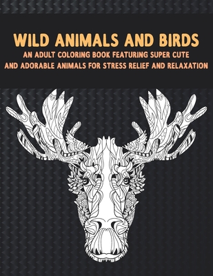 Wild Animals and Birds - An Adult Coloring Book Featuring Super Cute and Adorable Animals for Stress Relief and Relaxation