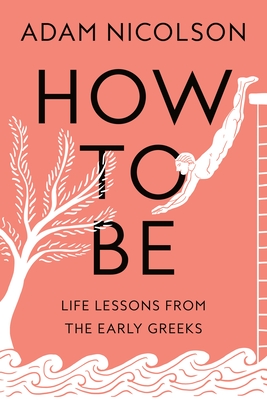 How to Be: Life Lessons from the Early Greeks By Adam Nicolson Cover Image