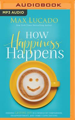 How Happiness Happens: Finding Lasting Joy in a World of Comparison, Disappointment, and Unmet Expectations By Max Lucado, Ben Holland (Read by), Max Lucado (Read by) Cover Image