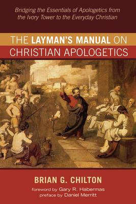 The Layman's Manual on Christian Apologetics: Bridging the Essentials of Apologetics from the Ivory Tower to the Everyday Christian By Brian G. Chilton, Gary R. Habermas (Foreword by), Daniel Merritt (Preface by) Cover Image