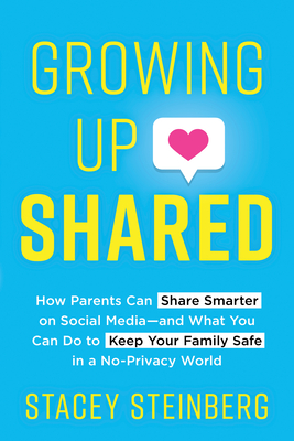 Growing Up Shared: How Parents Can Share Smarter on Social Media—and What You Can Do to Keep Your Family Safe in a No-Privacy World