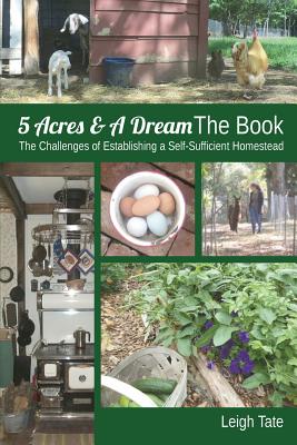 5 Acres & A Dream The Book: The Challenges of Establishing a Self-Sufficient Homestead By Leigh Tate Cover Image