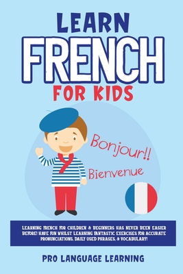 Learn French for Kids: Learning French for Children & Beginners Has Never Been Easier Before! Have Fun Whilst Learning Fantastic Exercises fo By Pro Language Learning Cover Image