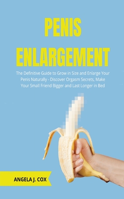 Penis Enlargement: The Definitive Guide to Grow in Size and Enlarge Your Penis Naturally - Discover Orgasm Secrets, Make Your Small Frien Cover Image