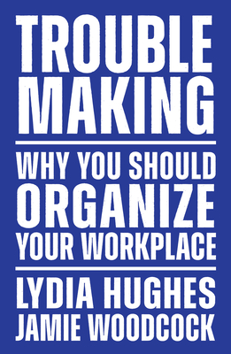 Troublemaking: Why You Should Organize Your Workplace By Lydia Hughes, Jamie Woodcock Cover Image