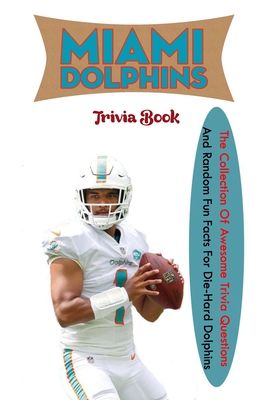 Miami Dolphins Trivia Book: The Collection Of Awesome Trivia Questions And Random Fun Facts For Die-Hard Dolphins By Reyna Gallardo Cover Image