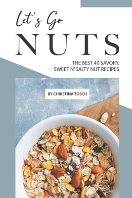 Let's Go Nuts: The Best 40 Savory, Sweet n' Salty Nut Recipes Cover Image