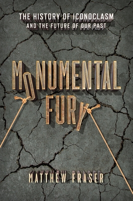 Monumental Fury: The History of Iconoclasm and the Future of Our Past By Matthew Fraser Cover Image