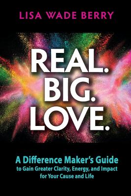 Real. Big. Love.: The Difference Maker's Guide to Gain Greater Clarity, Energy and Impact for Your Cause and Life By Lisa Wade Berry Cover Image