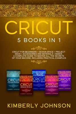 Cricut: 5 Books in 1: Cricut for Beginners, Cricut Design Space, Cricut Maker, Project Ideas and Accessories. A Complete Guide Cover Image