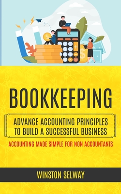 Bookkeeping: Advance Accounting Principles To Build A Successful Business (Accounting Made Simple For Non Accountants) By Winston Selway Cover Image