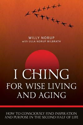 I Ching For Wise Living And Aging: How to consciously find inspiration and purpose in the second half of life