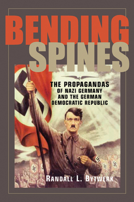 Bending Spines: The Propagandas of Nazi Germany and the German Democratic Republic (Rhetoric & Public Affairs) By Randall L. Bytwerk Cover Image