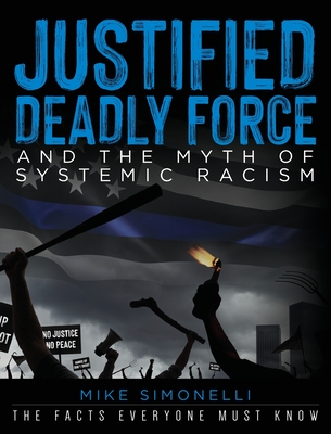 Justified Deadly Force and the Myth of Systemic Racism: The Facts Everyone Must Know By Mike Simonelli Cover Image